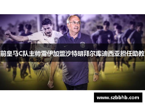前皇马C队主帅雷伊加盟沙特胡拜尔库迪西亚担任助教