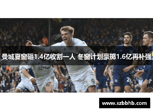 曼城夏窗砸1.4亿收割一人 冬窗计划豪掷1.6亿再补强