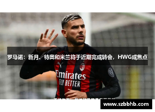 罗马诺：新月、特奥和米兰将于近期完成转会，HWG成焦点