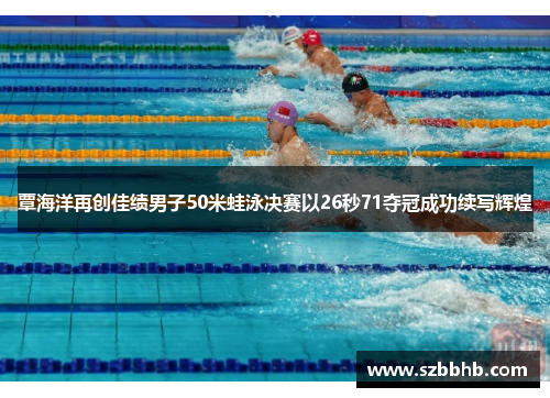 覃海洋再创佳绩男子50米蛙泳决赛以26秒71夺冠成功续写辉煌