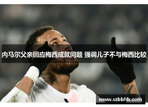 内马尔父亲回应梅西成就问题 强调儿子不与梅西比较