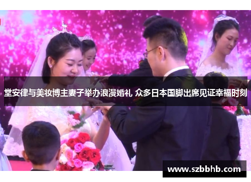 堂安律与美妆博主妻子举办浪漫婚礼 众多日本国脚出席见证幸福时刻